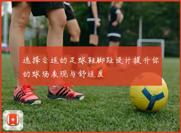 选择合适的足球鞋脚趾设计提升你的球场表现与舒适度