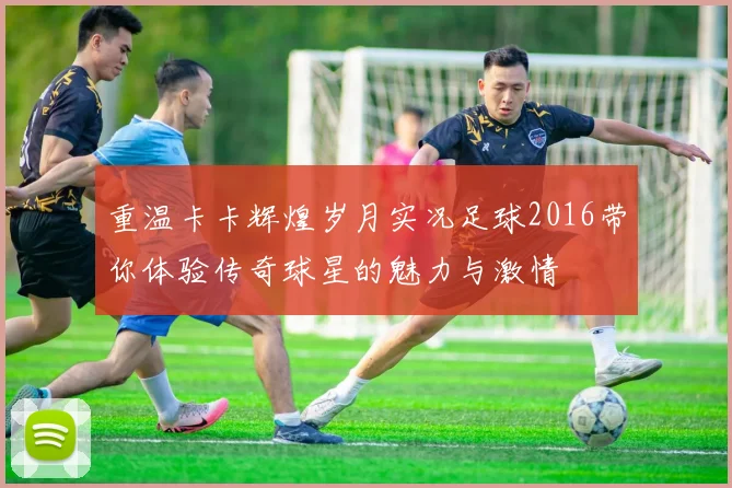 重温卡卡辉煌岁月实况足球2016带你体验传奇球星的魅力与激情