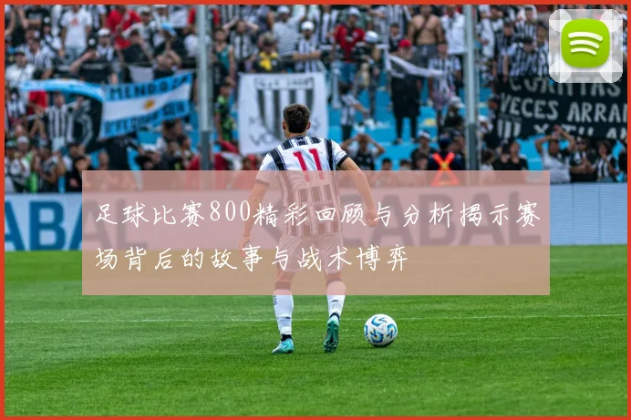 足球比赛800精彩回顾与分析揭示赛场背后的故事与战术博弈