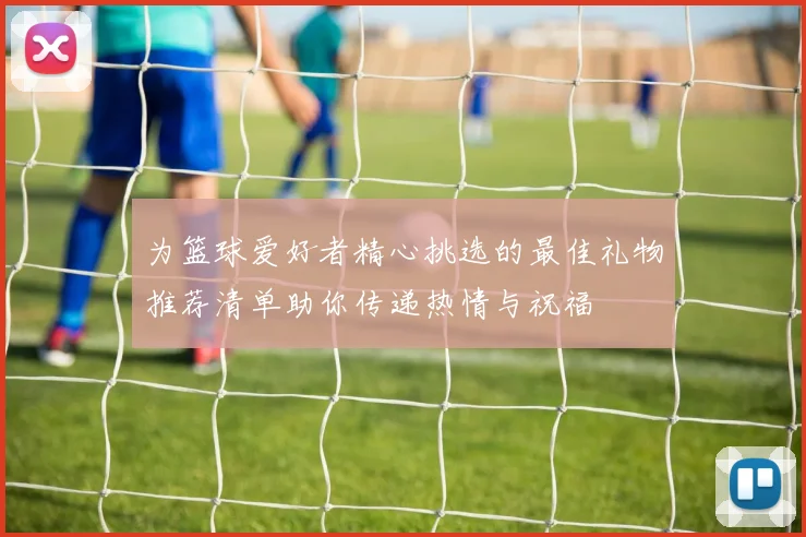 为篮球爱好者精心挑选的最佳礼物推荐清单助你传递热情与祝福