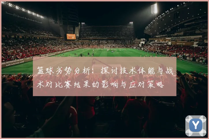 篮球劣势分析：探讨技术体能与战术对比赛结果的影响与应对策略