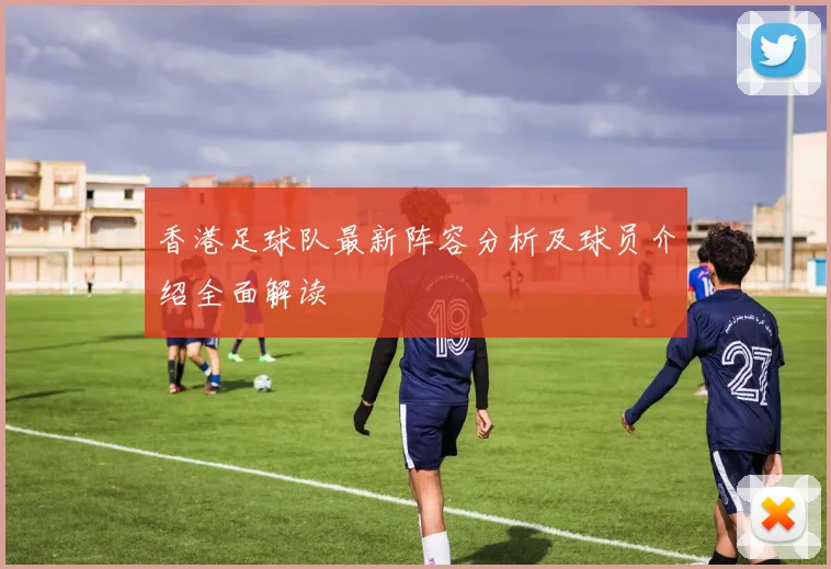 香港足球队最新阵容分析及球员介绍全面解读