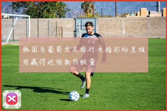 韩国与葡萄牙足球对决精彩纷呈谁将赢得这场激烈较量