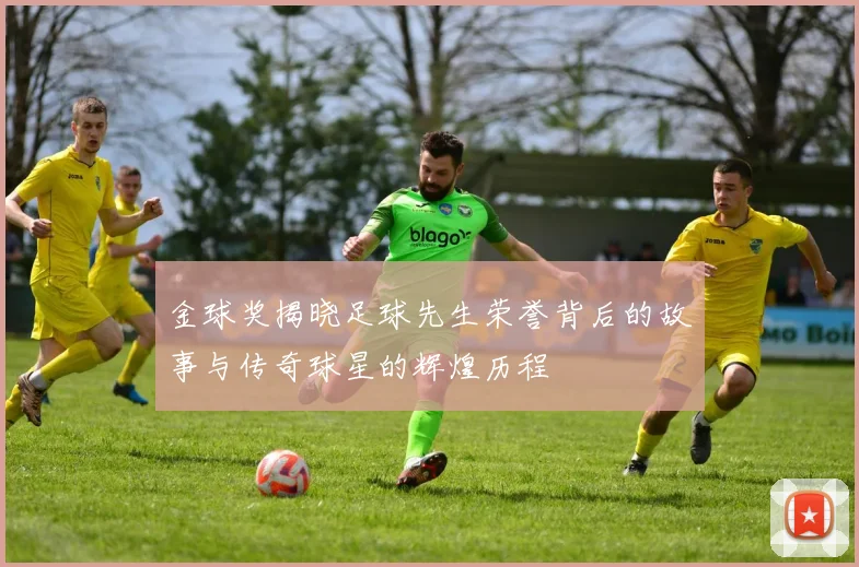 金球奖揭晓足球先生荣誉背后的故事与传奇球星的辉煌历程
