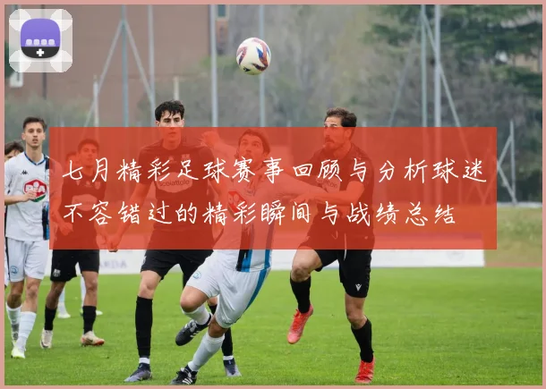 七月精彩足球赛事回顾与分析球迷不容错过的精彩瞬间与战绩总结