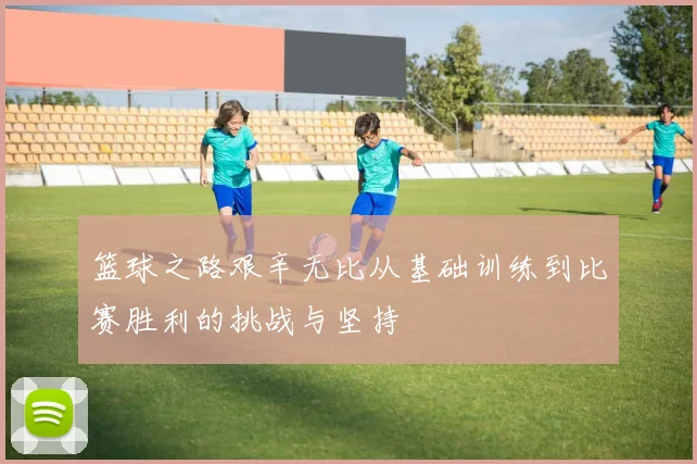 篮球之路艰辛无比从基础训练到比赛胜利的挑战与坚持